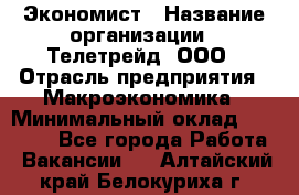 Экономист › Название организации ­ Телетрейд, ООО › Отрасль предприятия ­ Макроэкономика › Минимальный оклад ­ 60 000 - Все города Работа » Вакансии   . Алтайский край,Белокуриха г.